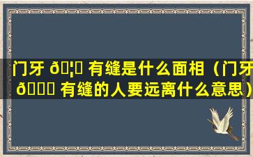 门牙 🦈 有缝是什么面相（门牙 🍁 有缝的人要远离什么意思）